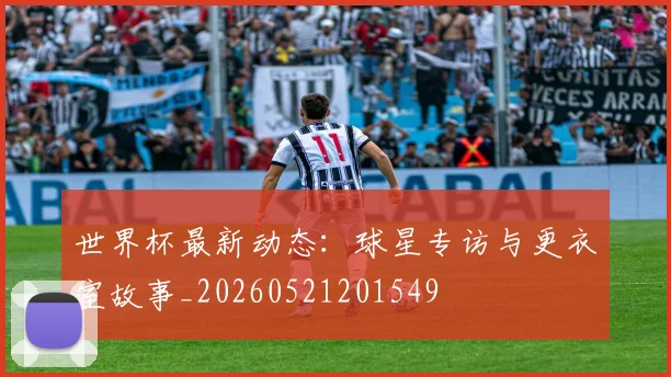 世界杯最新动态:球星专访与更衣室故事_20260521201549