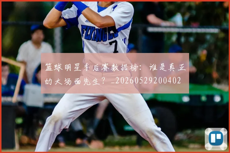 篮球明星季后赛数据榜：谁是真正的大场面先生？_20260529200402
