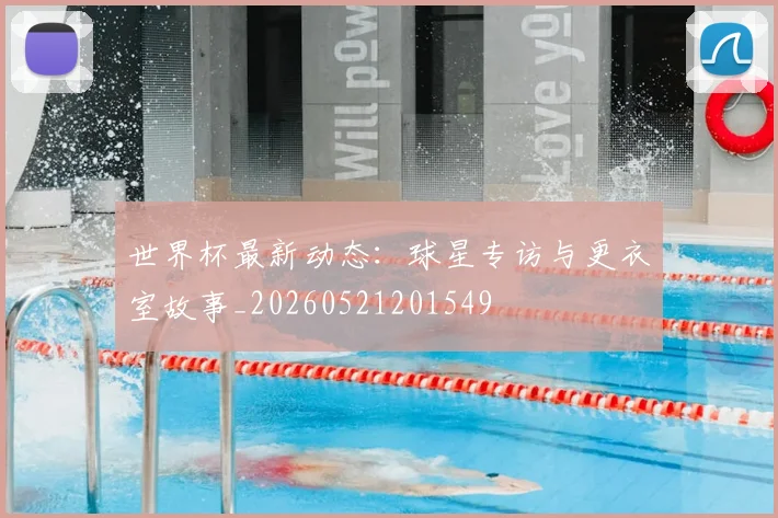 世界杯最新动态:球星专访与更衣室故事_20260521201549