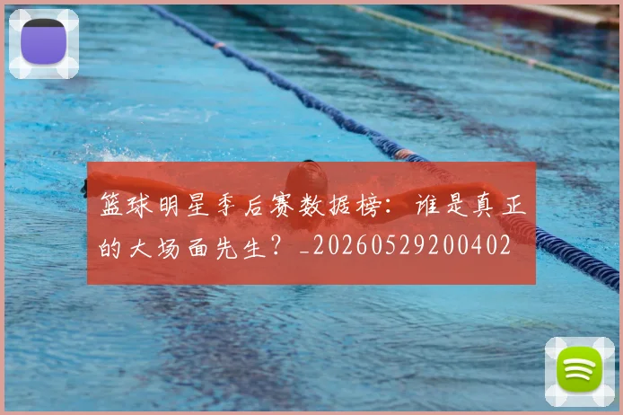 篮球明星季后赛数据榜：谁是真正的大场面先生？_20260529200402