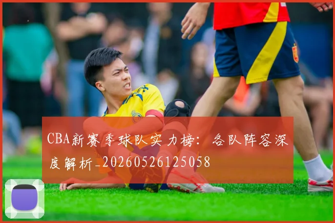 CBA新赛季球队实力榜：各队阵容深度解析_20260526125058