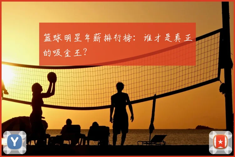 篮球明星年薪排行榜：谁才是真正的吸金王？