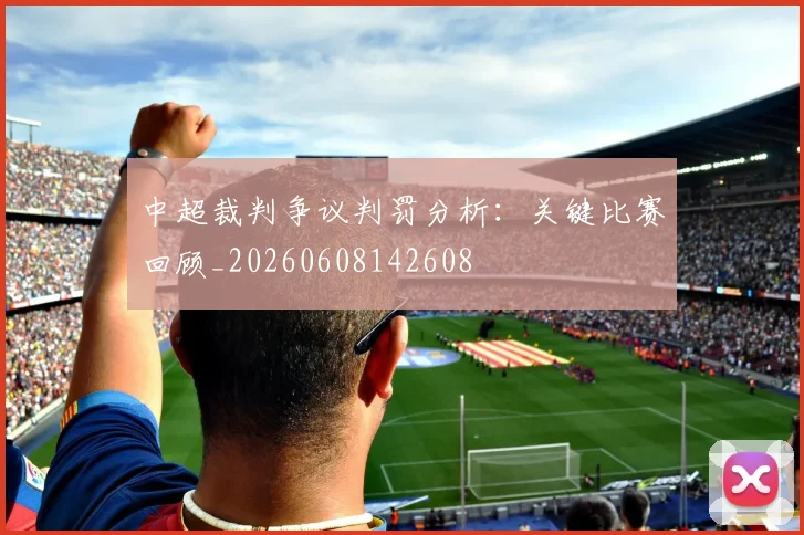 中超裁判争议判罚分析:关键比赛回顾_20260608142608