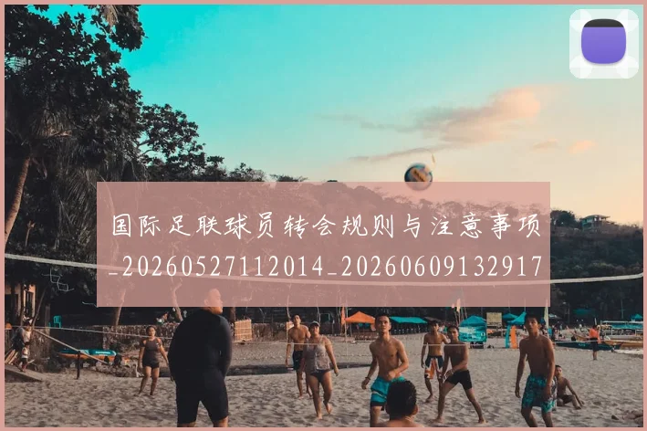 国际足联球员转会规则与注意事项_20260527112014_20260609132917