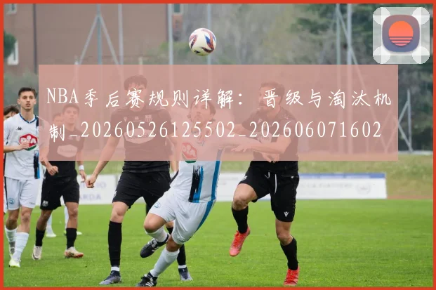 NBA季后赛规则详解：晋级与淘汰机制_20260526125502_20260607160233