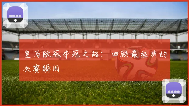 皇马欧冠夺冠之路:回顾最经典的决赛瞬间