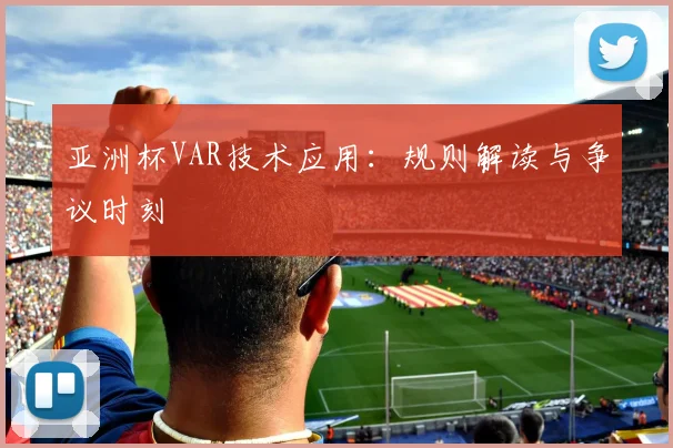 亚洲杯VAR技术应用:规则解读与争议时刻