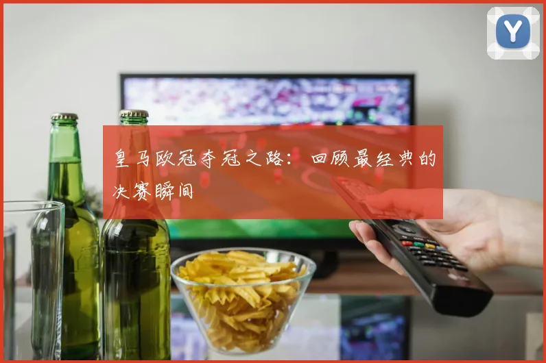 皇马欧冠夺冠之路:回顾最经典的决赛瞬间