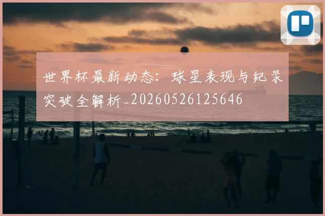 世界杯最新动态:球星表现与纪录突破全解析_20260526125646