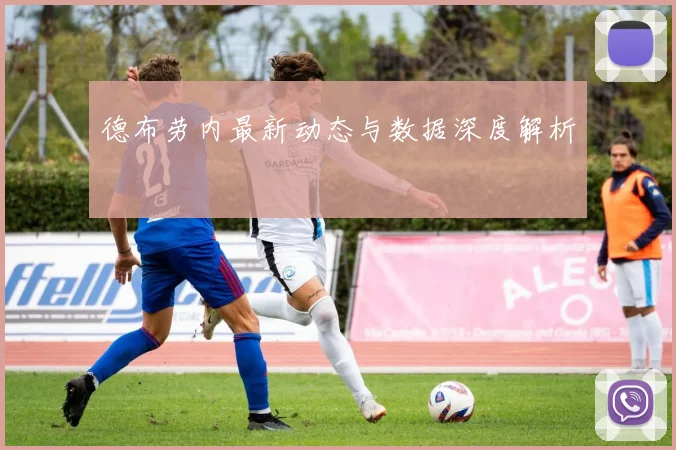 德布劳内最新动态与数据深度解析