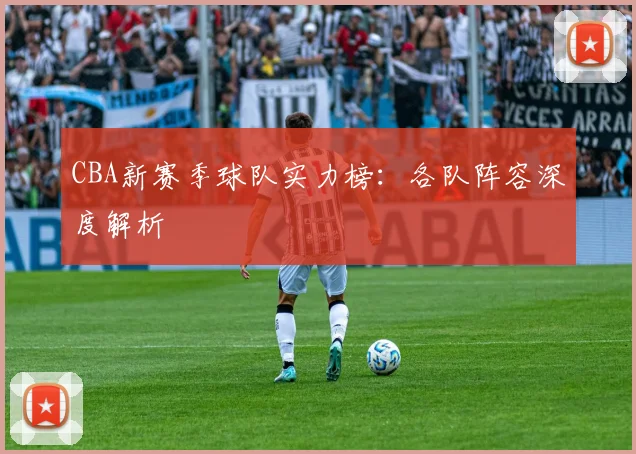 CBA新赛季球队实力榜：各队阵容深度解析