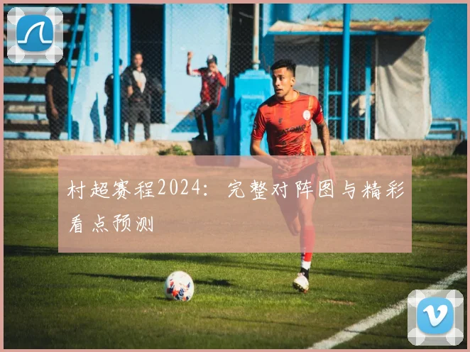村超赛程2024:完整对阵图与精彩看点预测