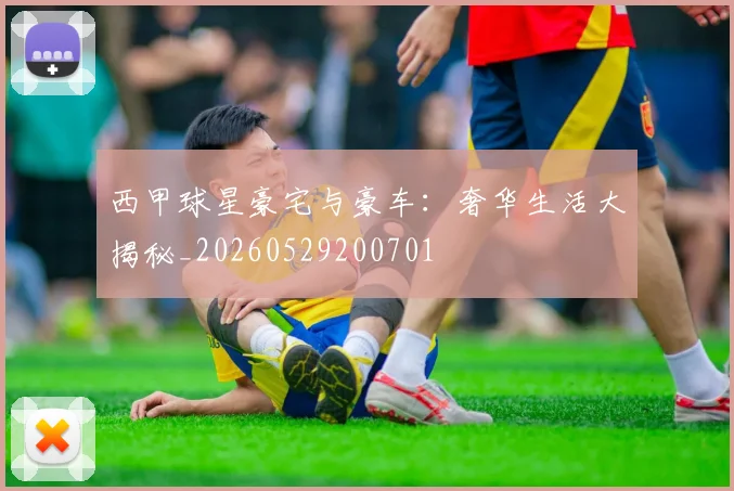 西甲球星豪宅与豪车：奢华生活大揭秘_20260529200701
