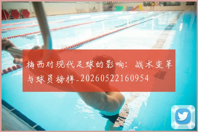 梅西对现代足球的影响：战术变革与球员榜样_20260522160954