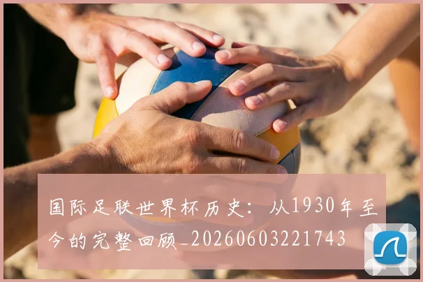 国际足联世界杯历史:从1930年至今的完整回顾_20260603221743