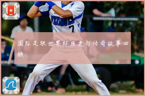 国际足联世界杯历史与传奇故事回顾